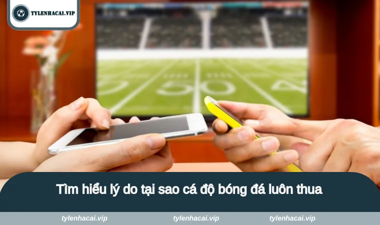 tai sao ca do bong da luon thua 3 Tìm hiểu lý do tại sao cá độ bóng đá luôn thua